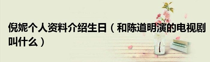 倪妮个人资料介绍生日（和陈道明演的电视剧叫什么）