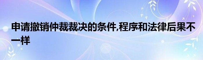 申请撤销仲裁裁决的条件,程序和法律后果不一样