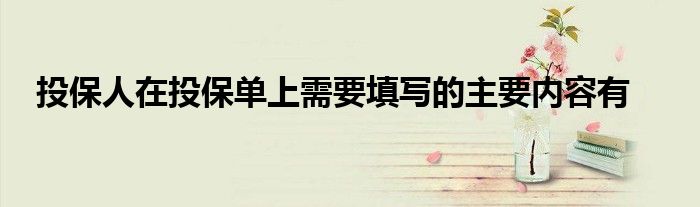 投保人在投保单上需要填写的主要内容有