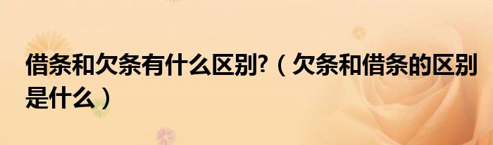 借条和欠条有什么区别?（欠条和借条的区别是什么）