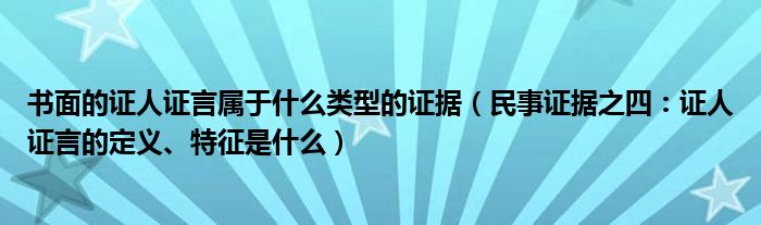 书面的证人证言属于什么类型的证据（民事证据之四：证人证言的定义、特征是什么）