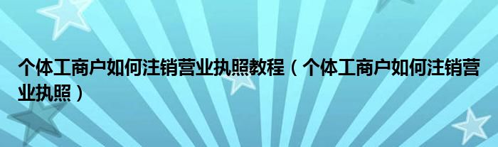 个体工商户如何注销营业执照教程（个体工商户如何注销营业执照）