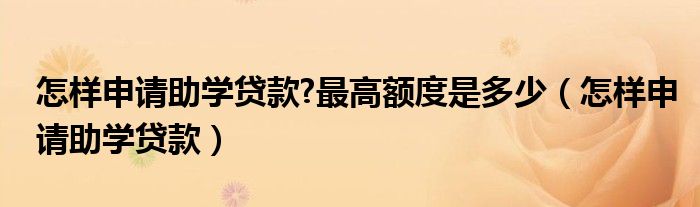 怎样申请助学贷款?最高额度是多少（怎样申请助学贷款）