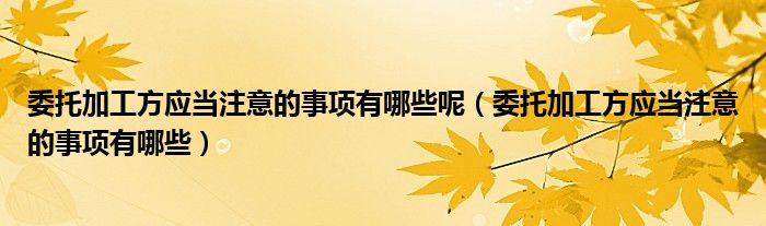 委托加工方应当注意的事项有哪些呢（委托加工方应当注意的事项有哪些）