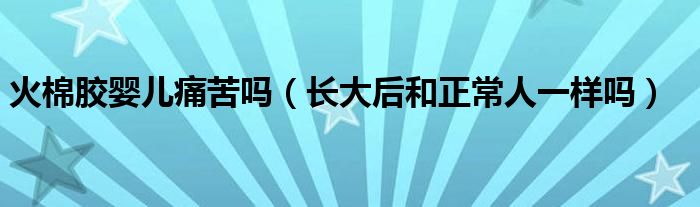 火棉胶婴儿痛苦吗（长大后和正常人一样吗）