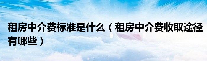 租房中介费标准是什么（租房中介费收取途径有哪些）