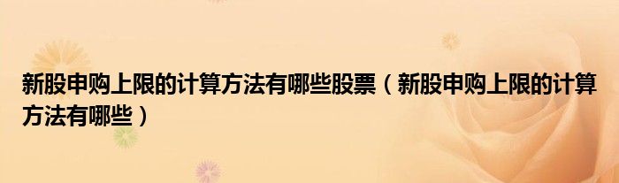 新股申购上限的计算方法有哪些股票（新股申购上限的计算方法有哪些）
