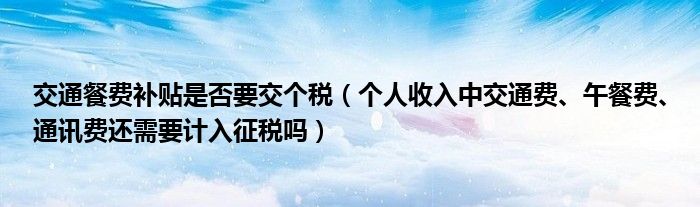 交通餐费补贴是否要交个税（个人收入中交通费、午餐费、通讯费还需要计入征税吗）