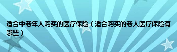适合中老年人购买的医疗保险（适合购买的老人医疗保险有哪些）