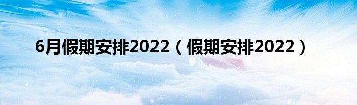 6月假期安排2022（假期安排2022）