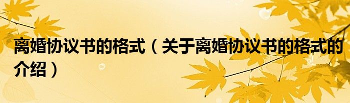 离婚协议书的格式（关于离婚协议书的格式的介绍）