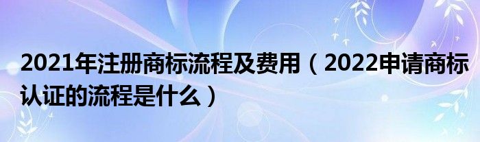 2021年注册商标流程及费用（2022申请商标认证的流程是什么）