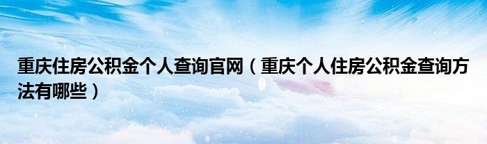 重庆住房公积金个人查询官网（重庆个人住房公积金查询方法有哪些）
