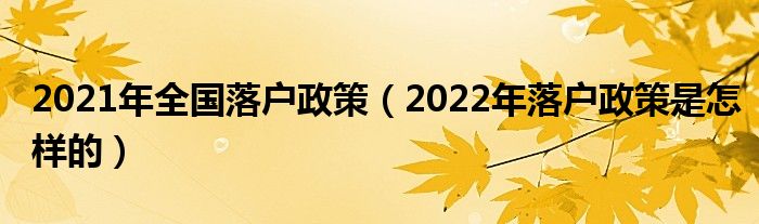 2021年全国落户政策（2022年落户政策是怎样的）