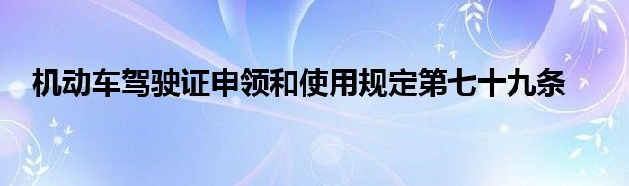 机动车驾驶证申领和使用规定第七十九条