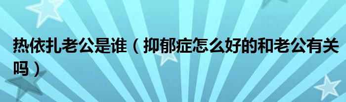 热依扎老公是谁（抑郁症怎么好的和老公有关吗）