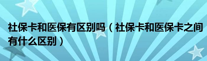 社保卡和医保有区别吗（社保卡和医保卡之间有什么区别）