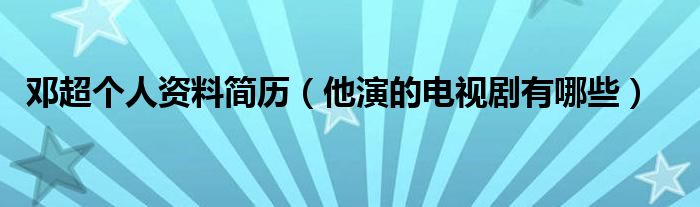 邓超个人资料简历（他演的电视剧有哪些）