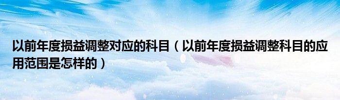 以前年度损益调整对应的科目（以前年度损益调整科目的应用范围是怎样的）