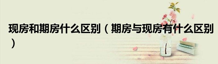 现房和期房什么区别（期房与现房有什么区别）