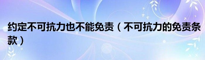 约定不可抗力也不能免责（不可抗力的免责条款）