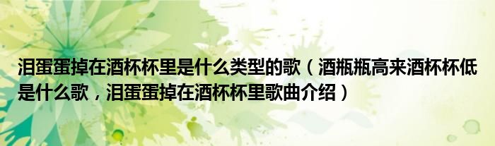 泪蛋蛋掉在酒杯杯里是什么类型的歌（酒瓶瓶高来酒杯杯低是什么歌，泪蛋蛋掉在酒杯杯里歌曲介绍）