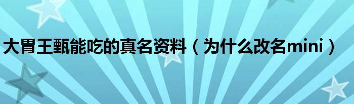 大胃王甄能吃的真名资料（为什么改名mini）
