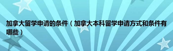 加拿大留学申请的条件（加拿大本科留学申请方式和条件有哪些）