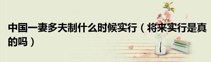 中国一妻多夫制什么时候实行（将来实行是真的吗）