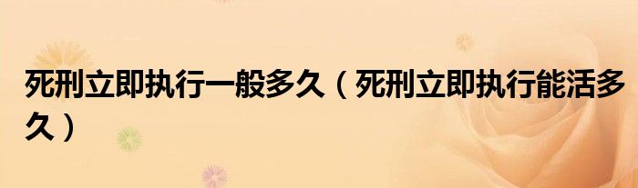 死刑立即执行一般多久（死刑立即执行能活多久）