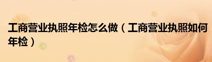 工商营业执照年检怎么做（工商营业执照如何年检）