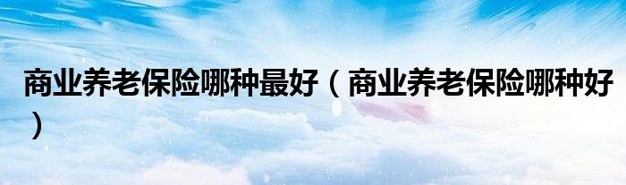 商业养老保险哪种最好（商业养老保险哪种好）
