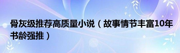骨灰级推荐高质量小说（故事情节丰富10年书龄强推）