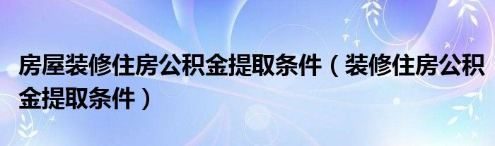 房屋装修住房公积金提取条件（装修住房公积金提取条件）