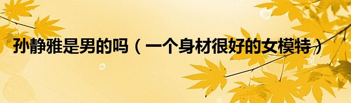孙静雅是男的吗（一个身材很好的女模特）
