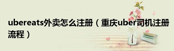 ubereats外卖怎么注册（重庆uber司机注册流程）