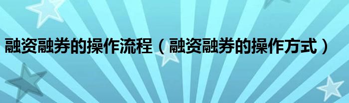融资融券的操作流程（融资融券的操作方式）
