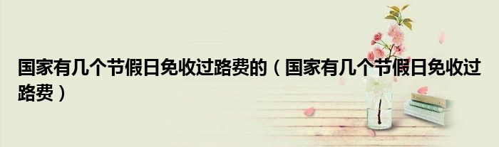 国家有几个节假日免收过路费的（国家有几个节假日免收过路费）