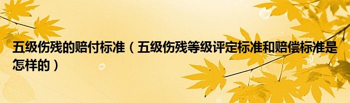五级伤残的赔付标准（五级伤残等级评定标准和赔偿标准是怎样的）