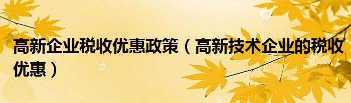 高新企业税收优惠政策（高新技术企业的税收优惠）
