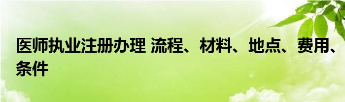 医师执业注册办理 流程、材料、地点、费用、条件