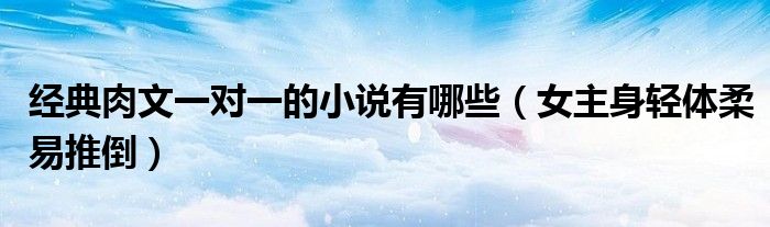 经典肉文一对一的小说有哪些（女主身轻体柔易推倒）