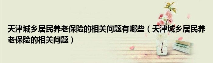 天津城乡居民养老保险的相关问题有哪些（天津城乡居民养老保险的相关问题）