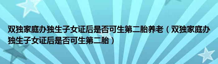 双独家庭办独生子女证后是否可生第二胎养老（双独家庭办独生子女证后是否可生第二胎）