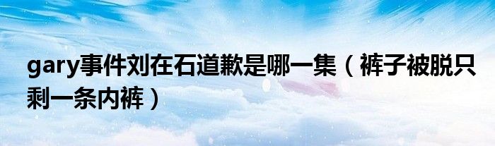 gary事件刘在石道歉是哪一集（裤子被脱只剩一条内裤）
