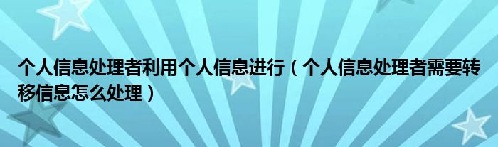 个人信息处理者利用个人信息进行（个人信息处理者需要转移信息怎么处理）