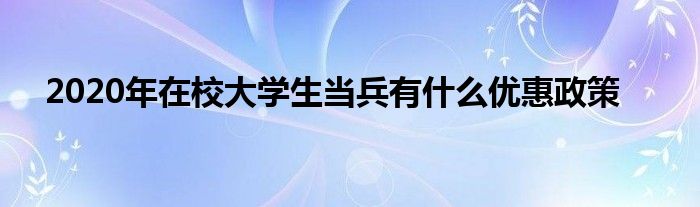 2020年在校大学生当兵有什么优惠政策