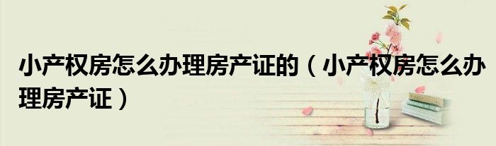 小产权房怎么办理房产证的（小产权房怎么办理房产证）