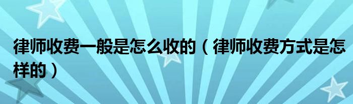 律师收费一般是怎么收的（律师收费方式是怎样的）