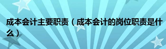 成本会计主要职责（成本会计的岗位职责是什么）